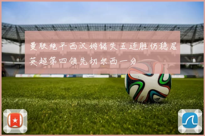 曼联绝平西汉姆错失五连胜仍稳居英超第四领先切尔西一分