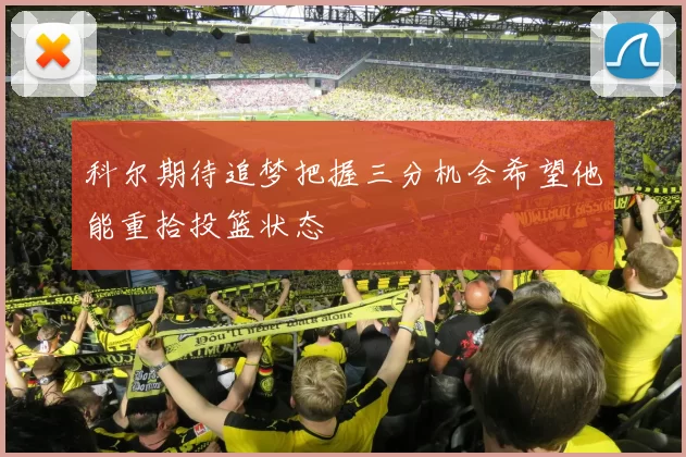 科尔期待追梦把握三分机会希望他能重拾投篮状态