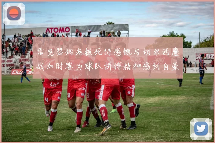 雷克瑟姆老板死侍感慨与切尔西鏖战加时赛为球队拼搏精神感到自豪