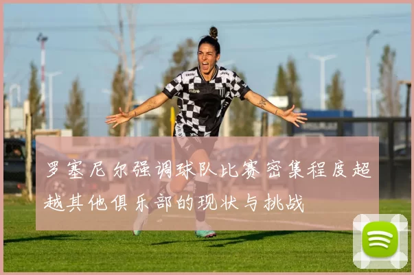 罗塞尼尔强调球队比赛密集程度超越其他俱乐部的现状与挑战