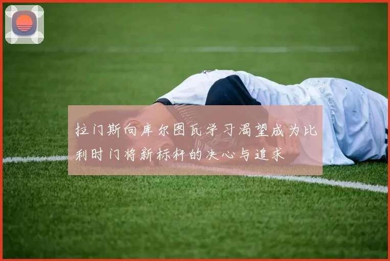 拉门斯向库尔图瓦学习渴望成为比利时门将新标杆的决心与追求