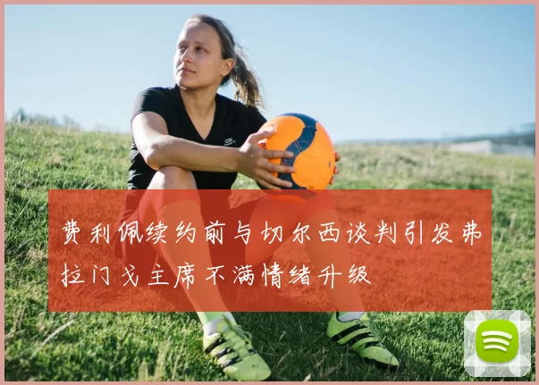 费利佩续约前与切尔西谈判引发弗拉门戈主席不满情绪升级