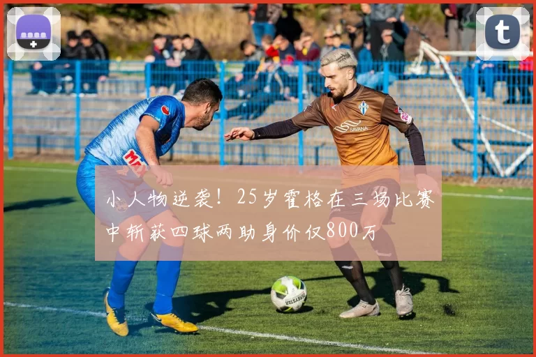 小人物逆袭！25岁霍格在三场比赛中斩获四球两助身价仅800万