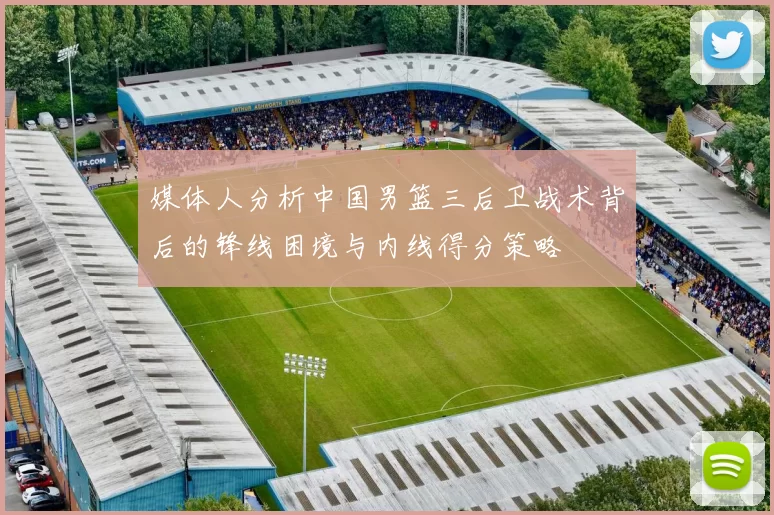 媒体人分析中国男篮三后卫战术背后的锋线困境与内线得分策略