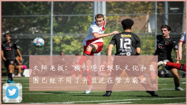 太阳老板：我们现在球队文化和氛围已经不同了并且还在努力前进