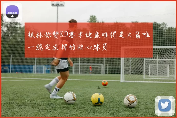 铁林称赞KD赛季健康难得是火箭唯一稳定发挥的核心球员