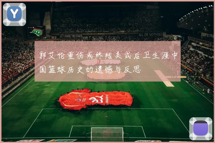 郭艾伦重伤或终结美式后卫生涯中国篮球历史的遗憾与反思