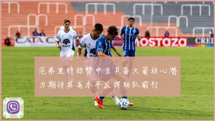 范弗里特称赞申京具备火箭核心潜力期待其高水平发挥助队前行