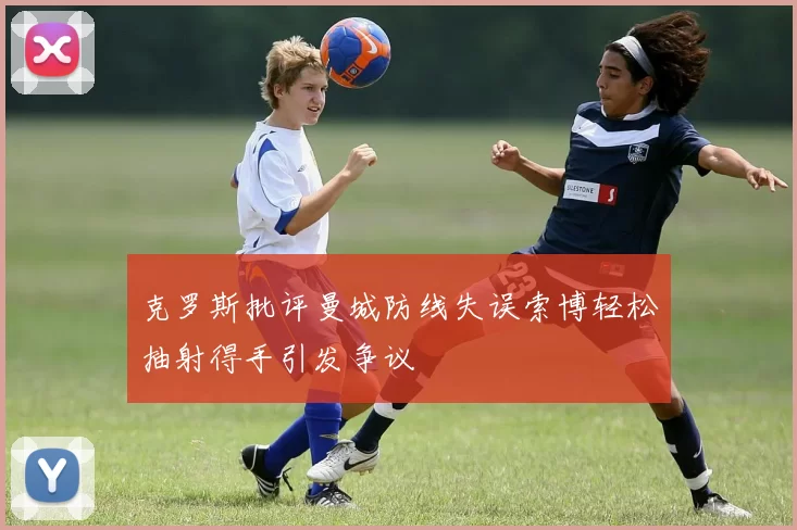克罗斯批评曼城防线失误索博轻松抽射得手引发争议
