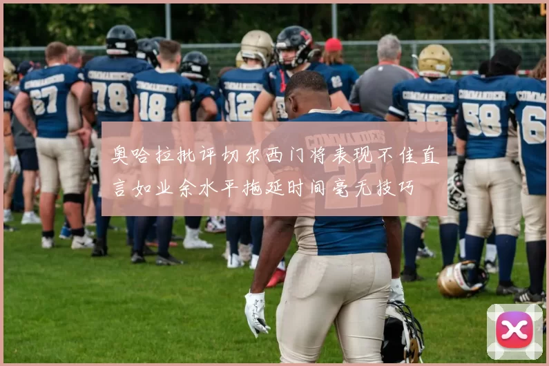 奥哈拉批评切尔西门将表现不佳直言如业余水平拖延时间毫无技巧