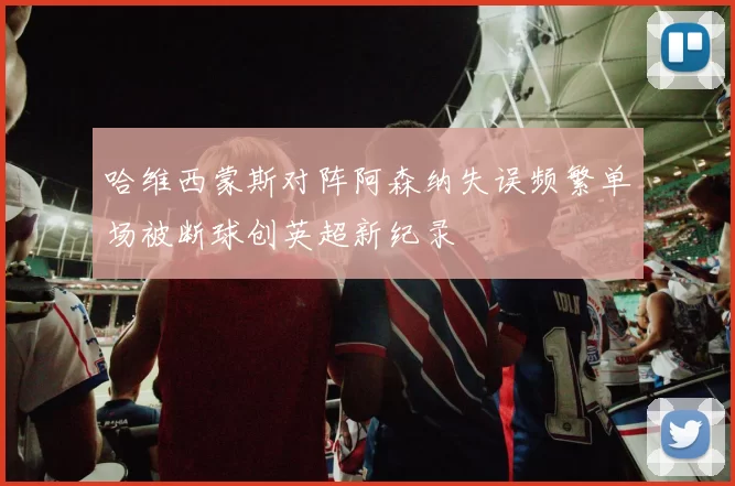 哈维西蒙斯对阵阿森纳失误频繁单场被断球创英超新纪录