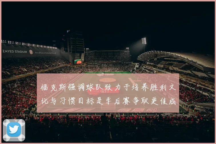 福克斯强调球队致力于培养胜利文化与习惯目标是季后赛争取更佳成绩