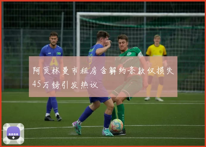 阿莫林曼市租房含解约条款仅损失45万镑引发热议
