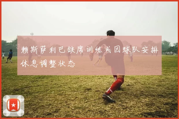 赖斯萨利巴缺席训练或因球队安排休息调整状态