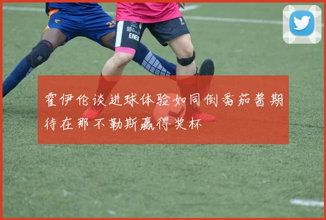 霍伊伦谈进球体验如同倒番茄酱期待在那不勒斯赢得奖杯