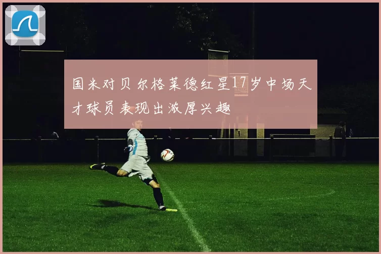 国米对贝尔格莱德红星17岁中场天才球员表现出浓厚兴趣