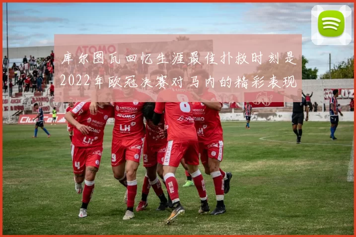 库尔图瓦回忆生涯最佳扑救时刻是2022年欧冠决赛对马内的精彩表现