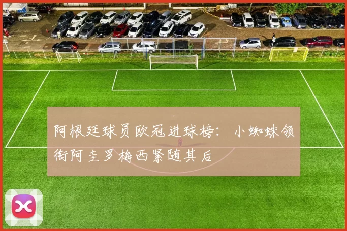 阿根廷球员欧冠进球榜：小蜘蛛领衔阿圭罗梅西紧随其后