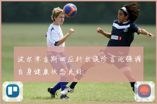 波尔津吉斯回应科尔误诊言论强调自身健康状态良好