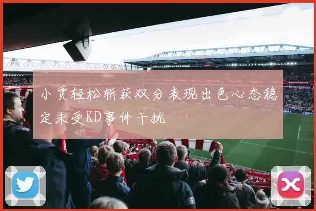小贾轻松斩获双分表现出色心态稳定未受KD事件干扰