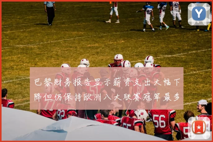 巴黎财务报告显示薪资支出大幅下降但仍保持欧洲八大联赛冠军最多地位