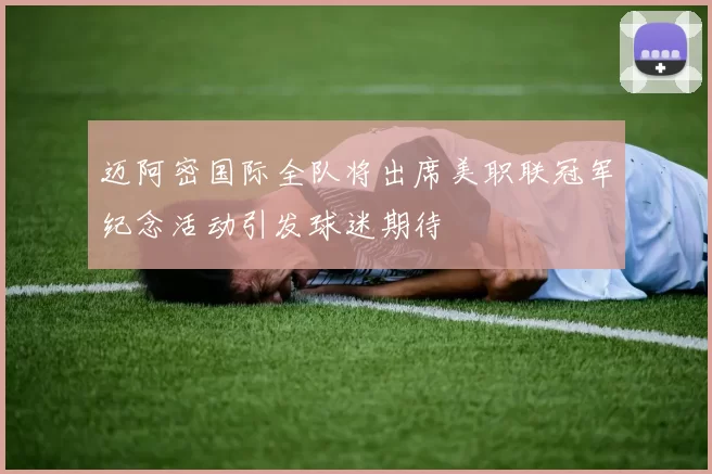 迈阿密国际全队将出席美职联冠军纪念活动引发球迷期待
