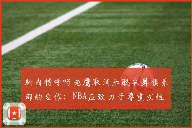 科内特呼吁老鹰取消和脱衣舞俱乐部的合作：NBA应致力于尊重女性