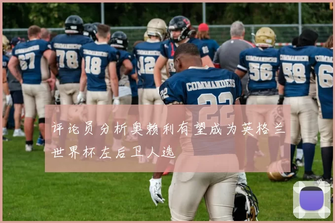 评论员分析奥赖利有望成为英格兰世界杯左后卫人选