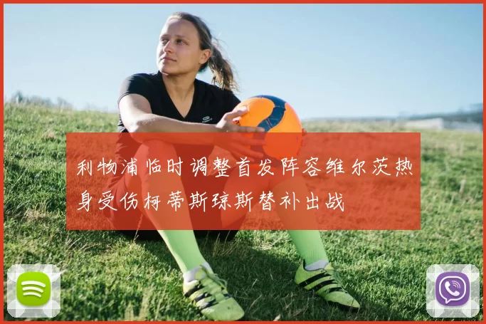 利物浦临时调整首发阵容维尔茨热身受伤柯蒂斯琼斯替补出战