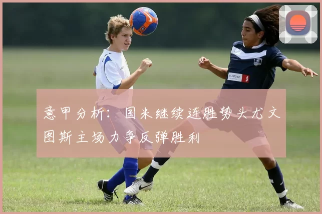意甲分析：国米继续连胜势头尤文图斯主场力争反弹胜利
