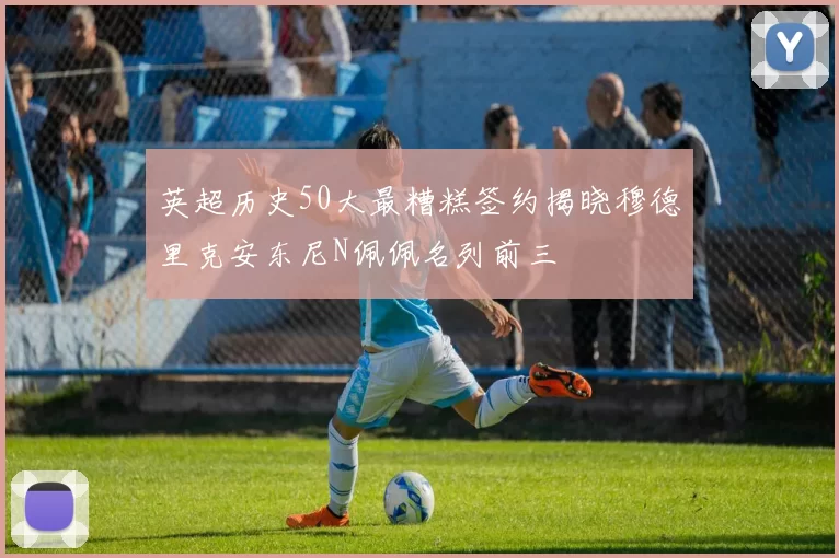 英超历史50大最糟糕签约揭晓穆德里克安东尼N佩佩名列前三