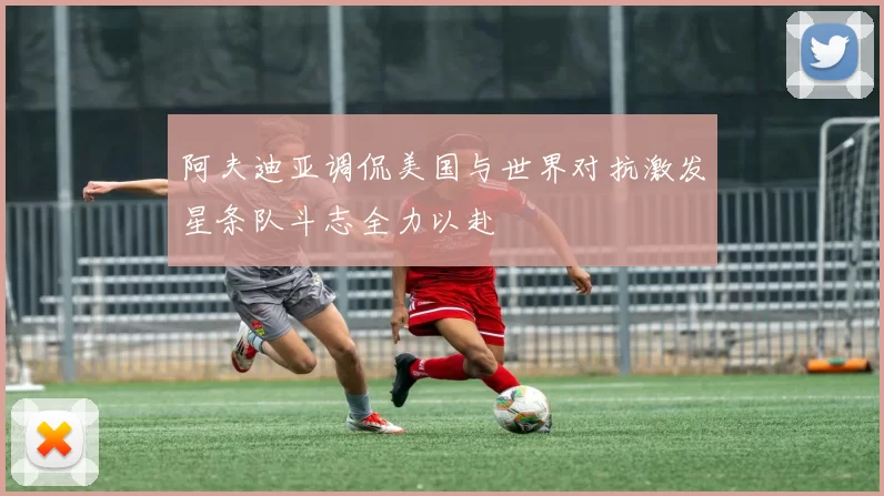 阿夫迪亚调侃美国与世界对抗激发星条队斗志全力以赴