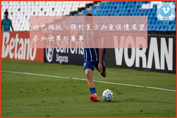 姆巴佩忧心强行复出加重伤情渴望参加世界杯赛事